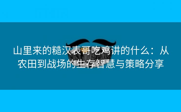 山里来的糙汉表哥吃鸡讲的什么：从农田到战场的生存智慧与策略分享