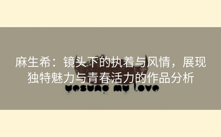 麻生希：镜头下的执着与风情，展现独特魅力与青春活力的作品分析