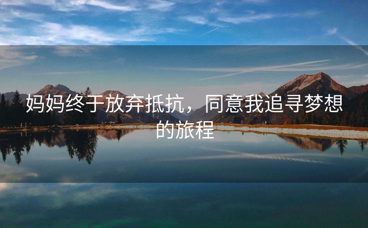 妈妈终于放弃抵抗，同意我追寻梦想的旅程