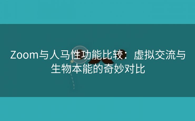 Zoom与人马性功能比较：虚拟交流与生物本能的奇妙对比