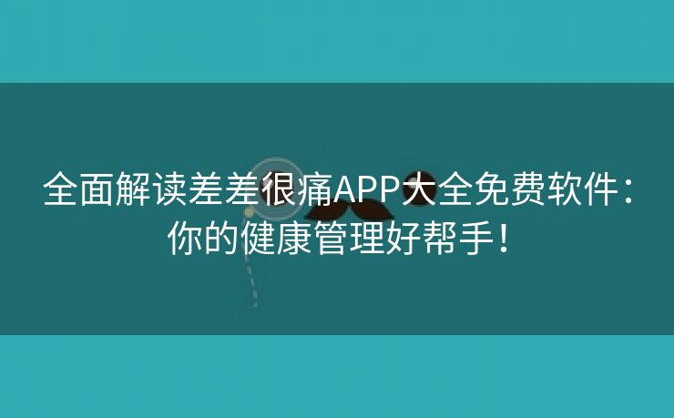 全面解读差差很痛APP大全免费软件：你的健康管理好帮手！