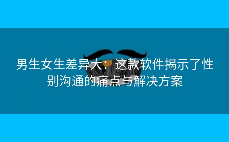 男生女生差异大：这款软件揭示了性别沟通的痛点与解决方案