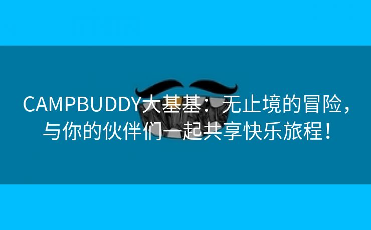 CAMPBUDDY大基基：无止境的冒险，与你的伙伴们一起共享快乐旅程！