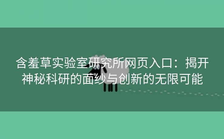 含羞草实验室研究所网页入口：揭开神秘科研的面纱与创新的无限可能