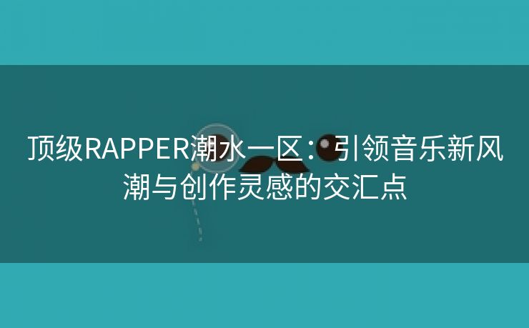 顶级RAPPER潮水一区：引领音乐新风潮与创作灵感的交汇点