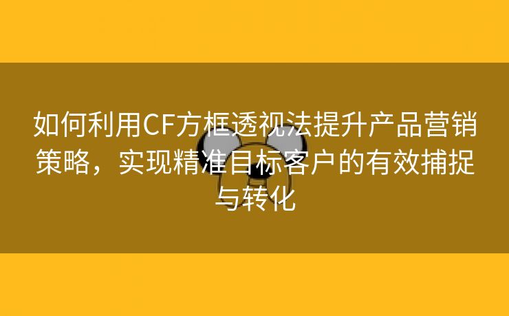 如何利用CF方框透视法提升产品营销策略，实现精准目标客户的有效捕捉与转化