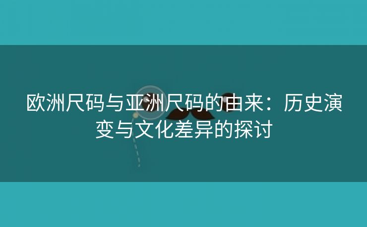 欧洲尺码与亚洲尺码的由来：历史演变与文化差异的探讨