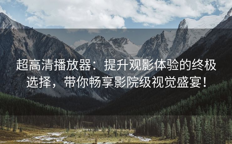 超高清播放器：提升观影体验的终极选择，带你畅享影院级视觉盛宴！