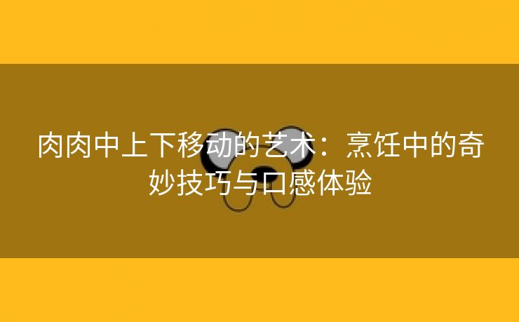 肉肉中上下移动的艺术：烹饪中的奇妙技巧与口感体验