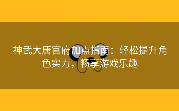 神武大唐官府加点指南：轻松提升角色实力，畅享游戏乐趣