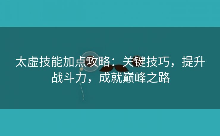 太虚技能加点攻略：关键技巧，提升战斗力，成就巅峰之路