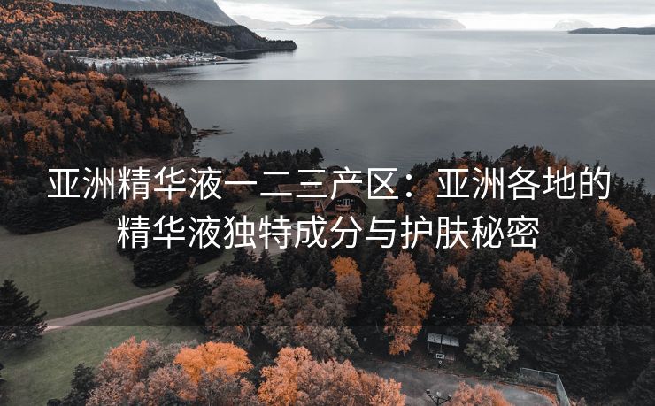 亚洲精华液一二三产区：亚洲各地的精华液独特成分与护肤秘密