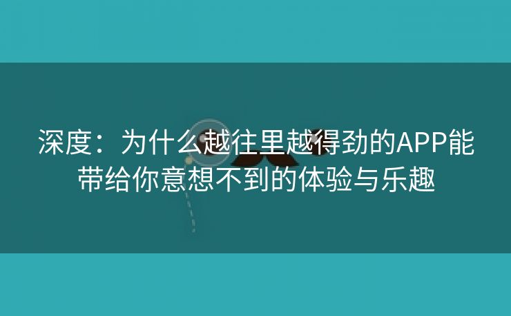 深度：为什么越往里越得劲的APP能带给你意想不到的体验与乐趣