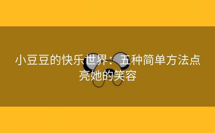 小豆豆的快乐世界：五种简单方法点亮她的笑容