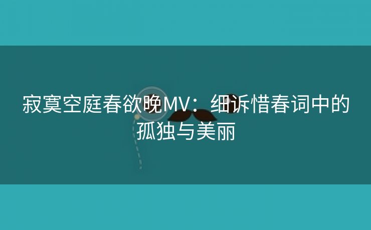 寂寞空庭春欲晚MV：细诉惜春词中的孤独与美丽