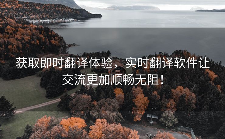 获取即时翻译体验，实时翻译软件让交流更加顺畅无阻！