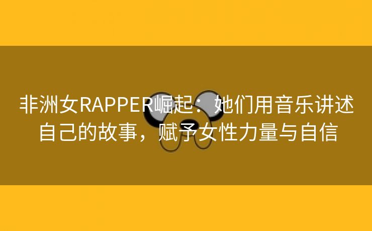 非洲女RAPPER崛起：她们用音乐讲述自己的故事，赋予女性力量与自信