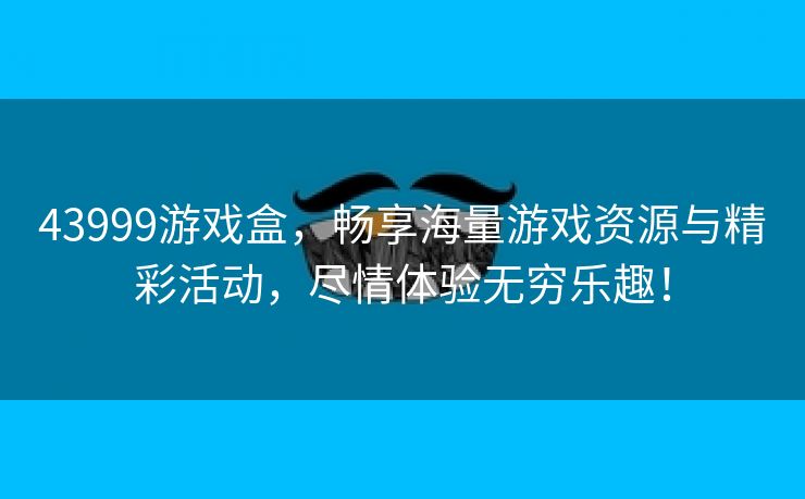 43999游戏盒，畅享海量游戏资源与精彩活动，尽情体验无穷乐趣！