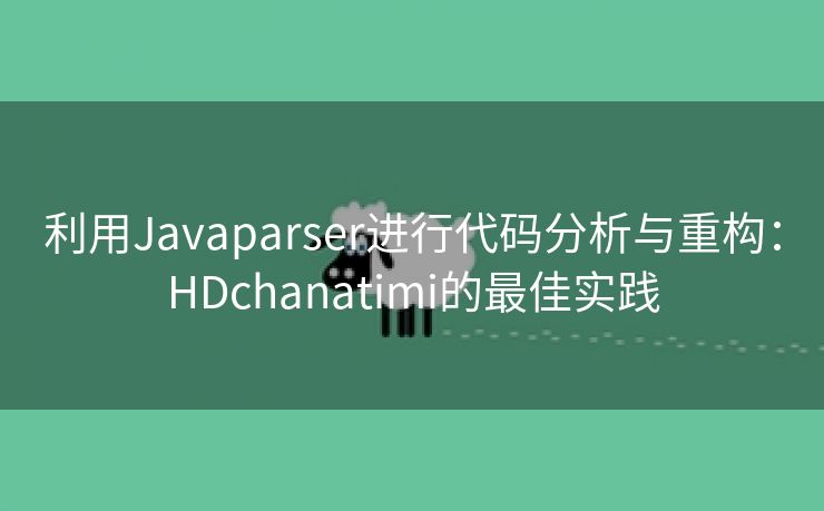 利用Javaparser进行代码分析与重构：HDchanatimi的最佳实践