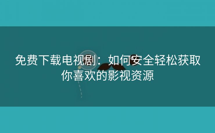 免费下载电视剧：如何安全轻松获取你喜欢的影视资源