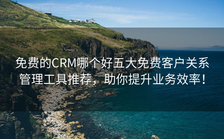 免费的CRM哪个好五大免费客户关系管理工具推荐，助你提升业务效率！