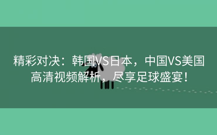 精彩对决：韩国VS日本，中国VS美国高清视频解析，尽享足球盛宴！