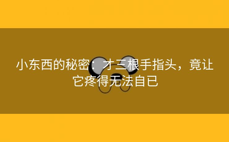 小东西的秘密：才三根手指头，竟让它疼得无法自已