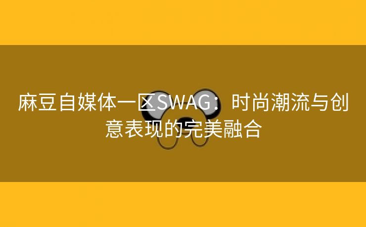 麻豆自媒体一区SWAG：时尚潮流与创意表现的完美融合