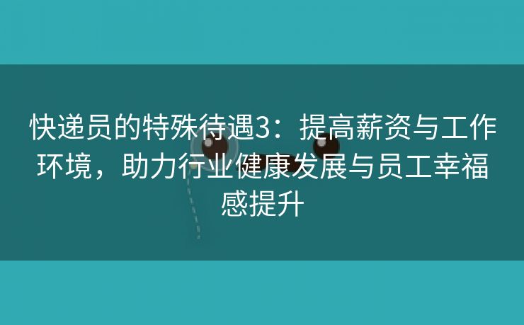 快递员的特殊待遇3：提高薪资与工作环境，助力行业健康发展与员工幸福感提升