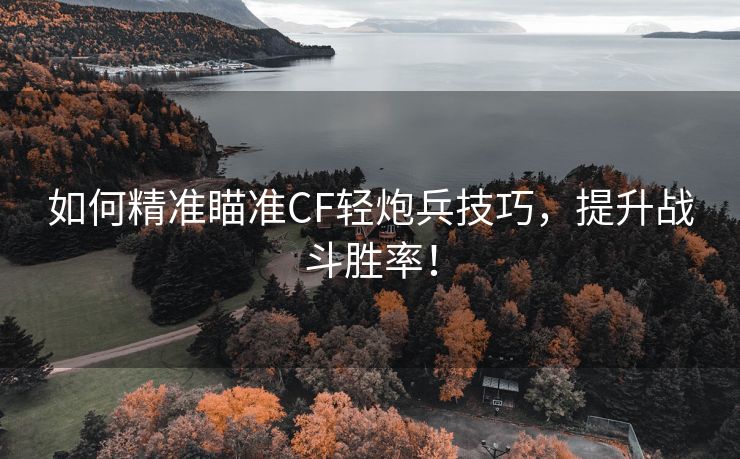 如何精准瞄准CF轻炮兵技巧，提升战斗胜率！