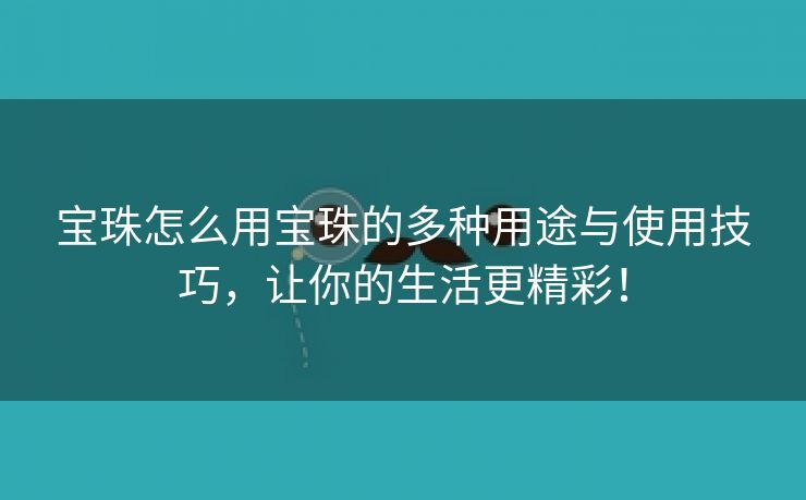 宝珠怎么用宝珠的多种用途与使用技巧，让你的生活更精彩！