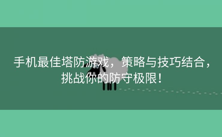 手机最佳塔防游戏，策略与技巧结合，挑战你的防守极限！