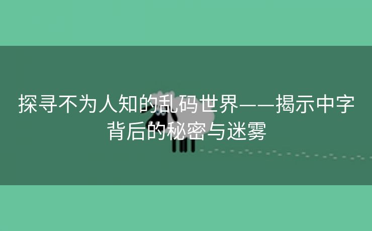 探寻不为人知的乱码世界——揭示中字背后的秘密与迷雾