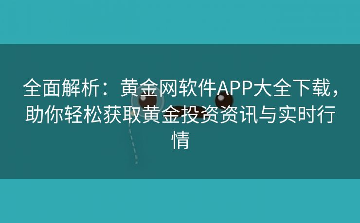 全面解析：黄金网软件APP大全下载，助你轻松获取黄金投资资讯与实时行情