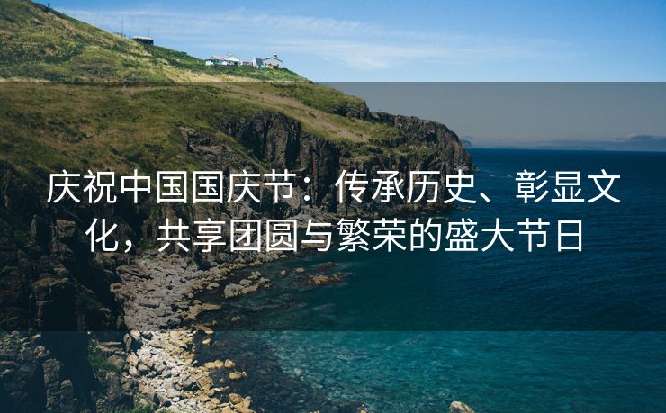 庆祝中国国庆节：传承历史、彰显文化，共享团圆与繁荣的盛大节日