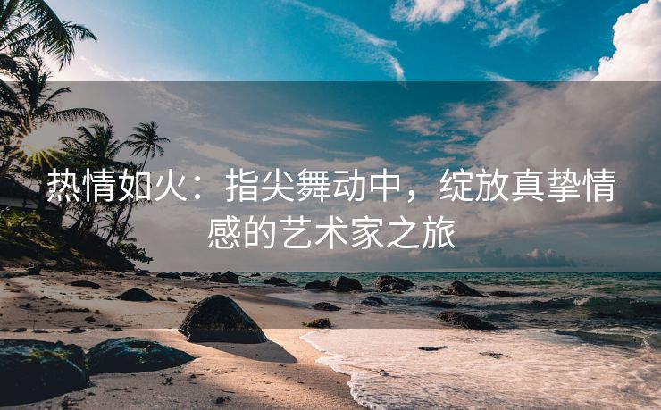 热情如火：指尖舞动中，绽放真挚情感的艺术家之旅