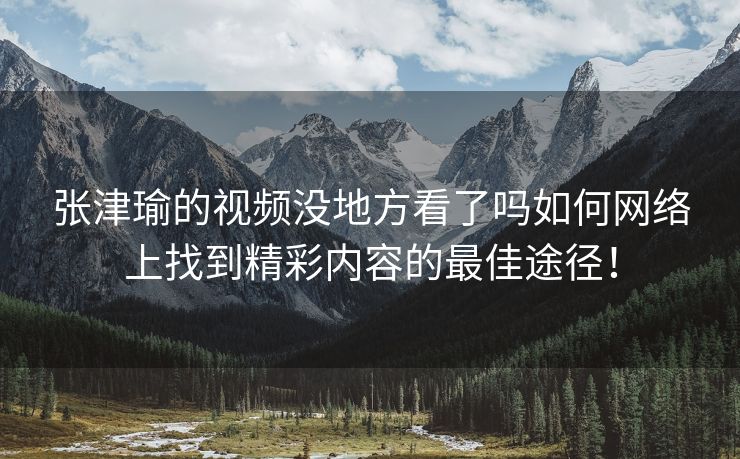 张津瑜的视频没地方看了吗如何网络上找到精彩内容的最佳途径！