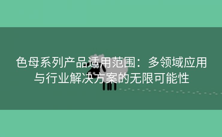 色母系列产品适用范围：多领域应用与行业解决方案的无限可能性