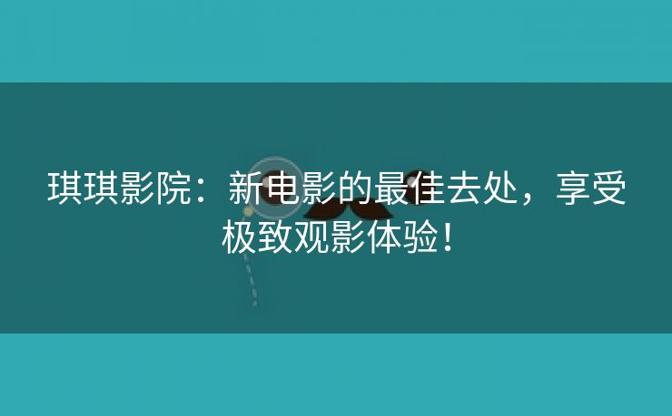 琪琪影院：新电影的最佳去处，享受极致观影体验！