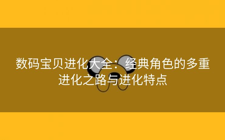 数码宝贝进化大全：经典角色的多重进化之路与进化特点