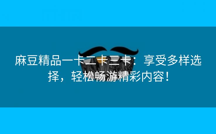 麻豆精品一卡二卡三卡：享受多样选择，轻松畅游精彩内容！