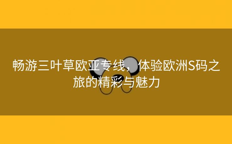 畅游三叶草欧亚专线，体验欧洲S码之旅的精彩与魅力