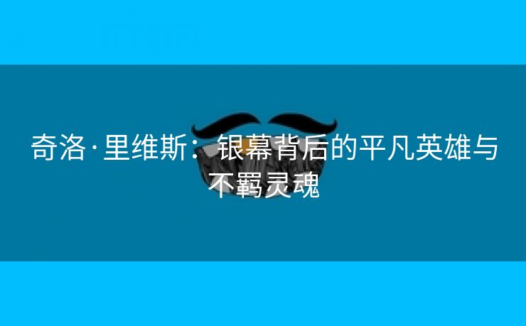 奇洛·里维斯：银幕背后的平凡英雄与不羁灵魂