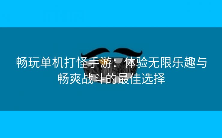 畅玩单机打怪手游：体验无限乐趣与畅爽战斗的最佳选择