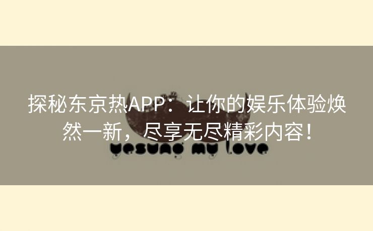 探秘东京热APP：让你的娱乐体验焕然一新，尽享无尽精彩内容！