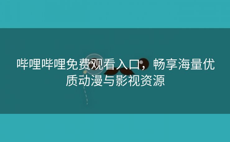 哔哩哔哩免费观看入口，畅享海量优质动漫与影视资源