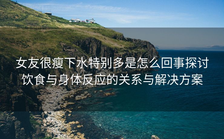 女友很瘦下水特别多是怎么回事探讨饮食与身体反应的关系与解决方案