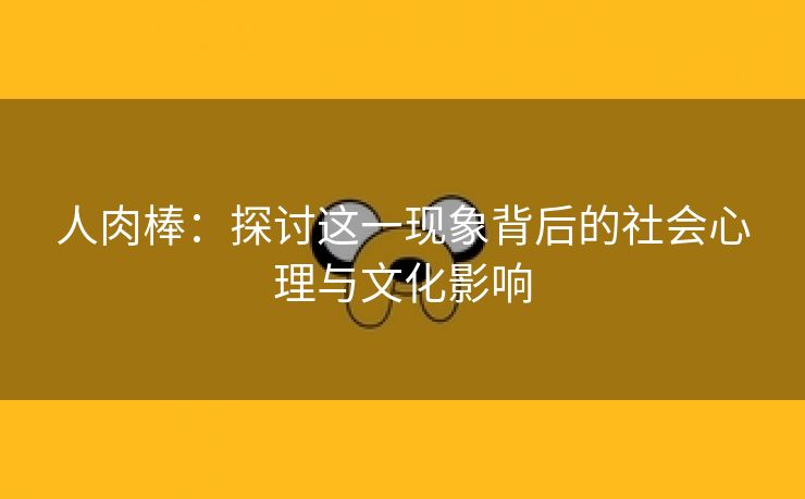 人肉棒：探讨这一现象背后的社会心理与文化影响