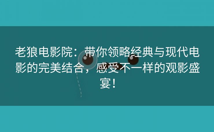 老狼电影院：带你领略经典与现代电影的完美结合，感受不一样的观影盛宴！