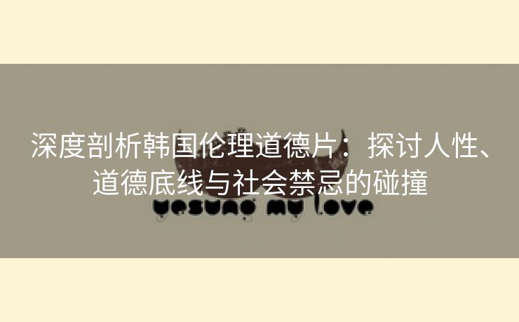 深度剖析韩国伦理道德片：探讨人性、道德底线与社会禁忌的碰撞